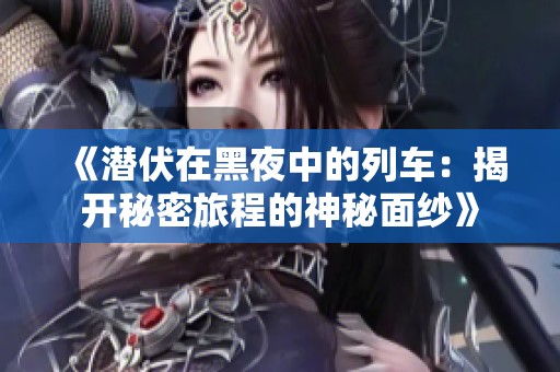 《潜伏在黑夜中的列车：揭开秘密旅程的神秘面纱》