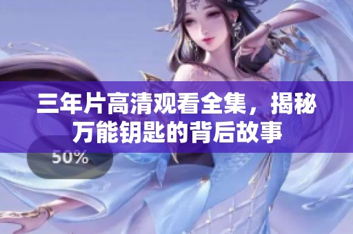 三年片高清观看全集，揭秘万能钥匙的背后故事
