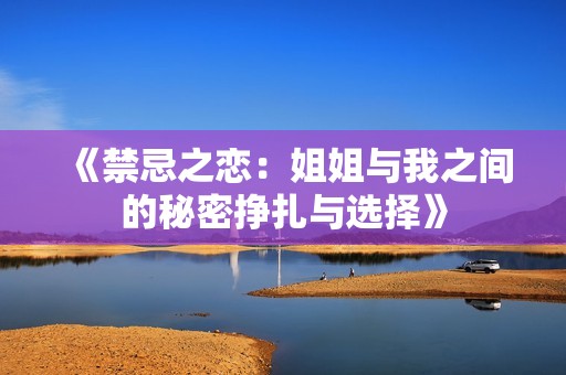《禁忌之恋：姐姐与我之间的秘密挣扎与选择》