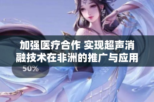 加强医疗合作 实现超声消融技术在非洲的推广与应用
