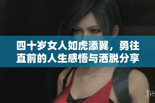 四十岁女人如虎添翼，勇往直前的人生感悟与洒脱分享