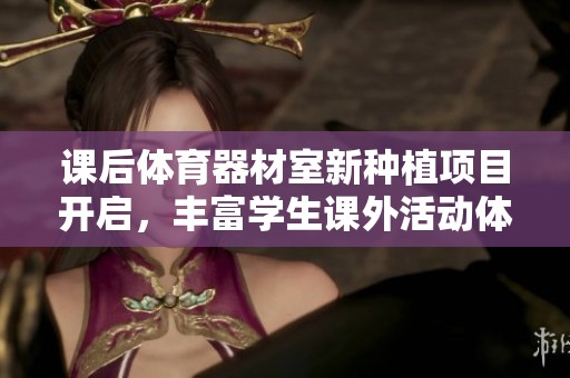 课后体育器材室新种植项目开启，丰富学生课外活动体验