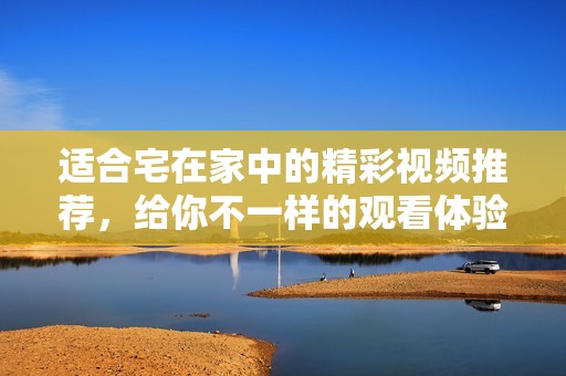 适合宅在家中的精彩视频推荐，给你不一样的观看体验
