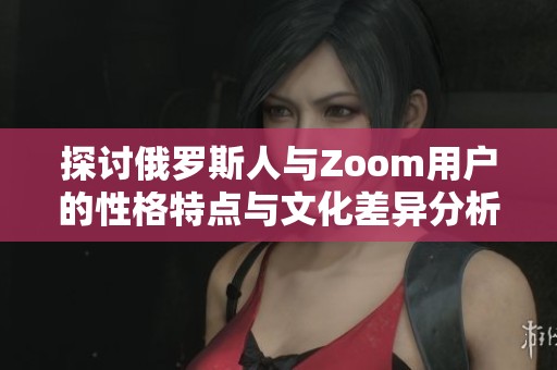 探讨俄罗斯人与Zoom用户的性格特点与文化差异分析
