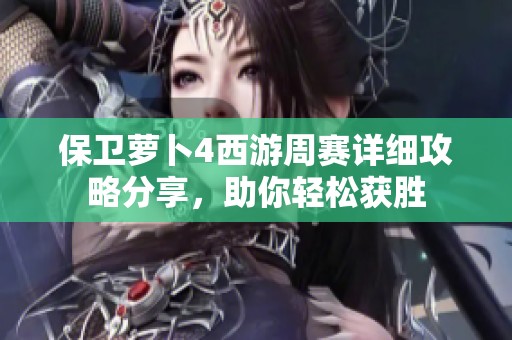 保卫萝卜4西游周赛详细攻略分享，助你轻松获胜