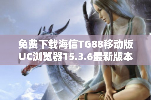 免费下载海信TG88移动版UC浏览器15.3.6最新版本