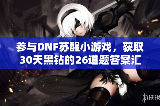 参与DNF苏醒小游戏，获取30天黑钻的26道题答案汇总！
