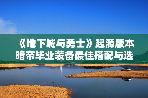 《地下城与勇士》起源版本暗帝毕业装备最佳搭配与选择分析