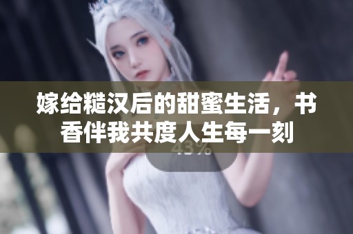 嫁给糙汉后的甜蜜生活，书香伴我共度人生每一刻