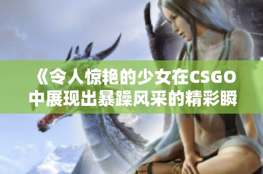 《令人惊艳的少女在CSGO中展现出暴躁风采的精彩瞬间》