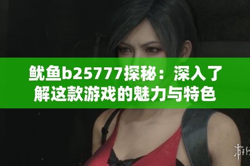 鱿鱼b25777探秘：深入了解这款游戏的魅力与特色