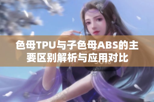 色母TPU与子色母ABS的主要区别解析与应用对比