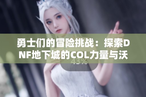 勇士们的冒险挑战：探索DNF地下城的COL力量与沃特碧传说