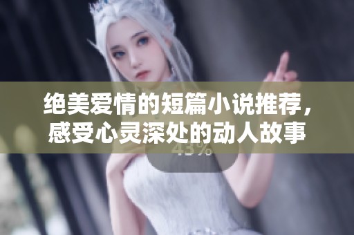 绝美爱情的短篇小说推荐，感受心灵深处的动人故事