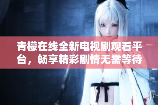 青檬在线全新电视剧观看平台，畅享精彩剧情无需等待