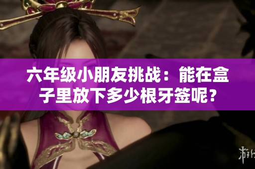 六年级小朋友挑战：能在盒子里放下多少根牙签呢？