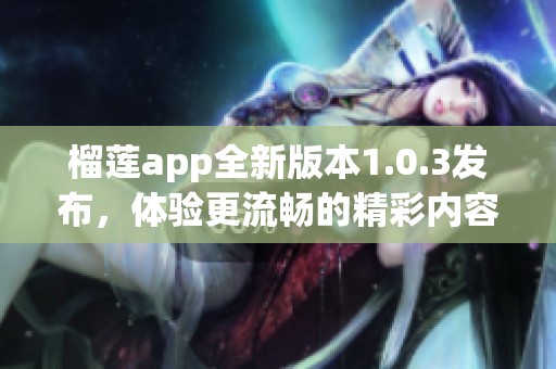 榴莲app全新版本1.0.3发布，体验更流畅的精彩内容