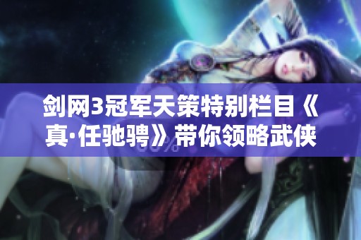 剑网3冠军天策特别栏目《真·任驰骋》带你领略武侠世界的无限魅力