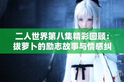 二人世界第八集精彩回顾：拔萝卜的励志故事与情感纠葛