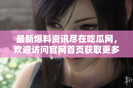 最新爆料资讯尽在吃瓜网，欢迎访问官网首页获取更多信息