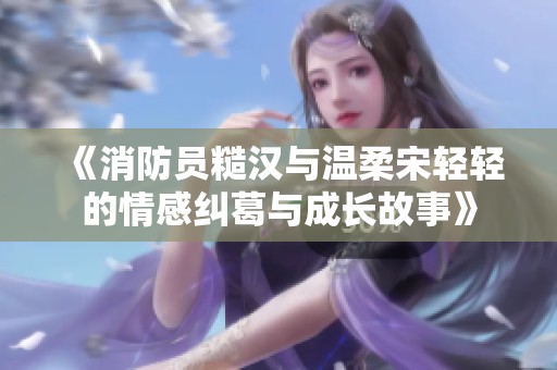 《消防员糙汉与温柔宋轻轻的情感纠葛与成长故事》