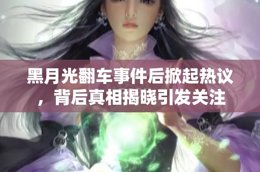 黑月光翻车事件后掀起热议，背后真相揭晓引发关注