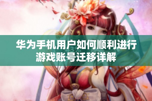 华为手机用户如何顺利进行游戏账号迁移详解