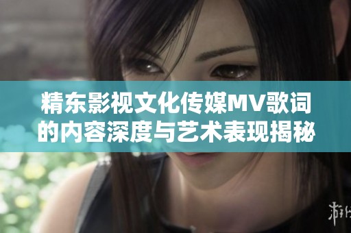 精东影视文化传媒MV歌词的内容深度与艺术表现揭秘