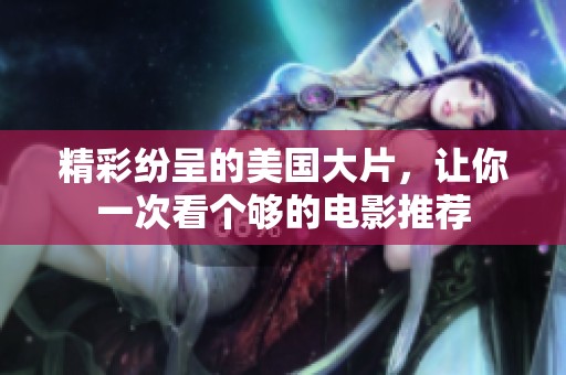 精彩纷呈的美国大片，让你一次看个够的电影推荐