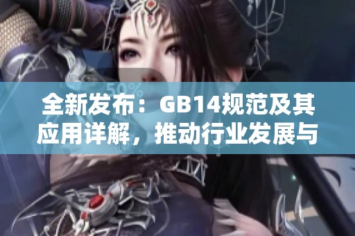 全新发布：GB14规范及其应用详解，推动行业发展与标准化进程