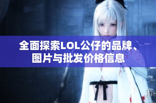 全面探索LOL公仔的品牌、图片与批发价格信息