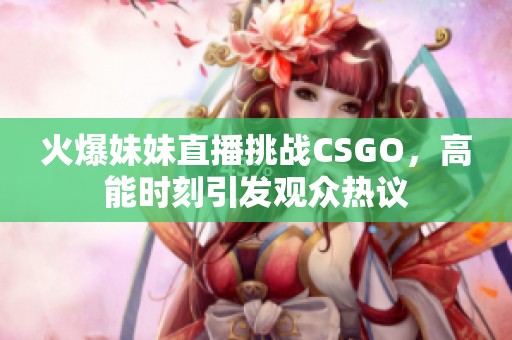 火爆妹妹直播挑战CSGO，高能时刻引发观众热议