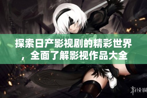 探索日产影视剧的精彩世界，全面了解影视作品大全