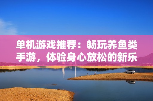 单机游戏推荐：畅玩养鱼类手游，体验身心放松的新乐趣