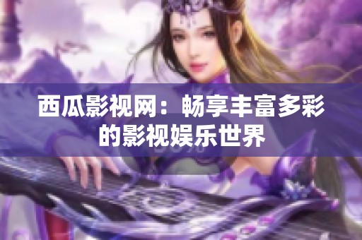 西瓜影视网：畅享丰富多彩的影视娱乐世界