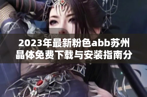 2023年最新粉色abb苏州晶体免费下载与安装指南分享