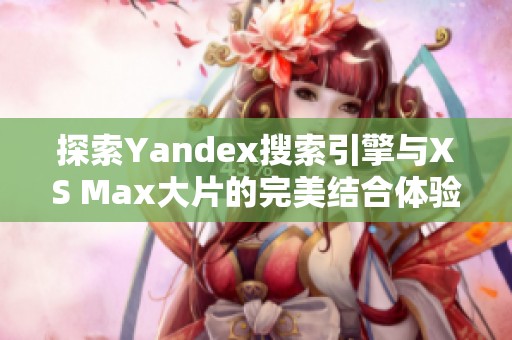 探索Yandex搜索引擎与XS Max大片的完美结合体验