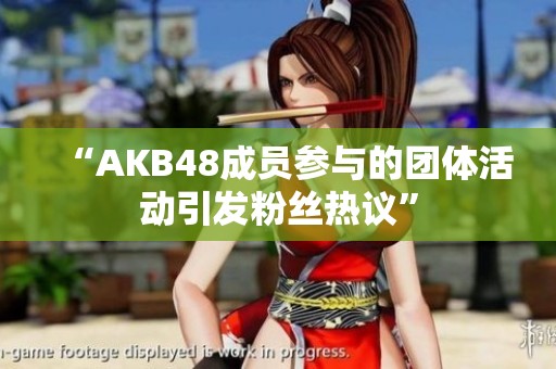 “AKB48成员参与的团体活动引发粉丝热议”