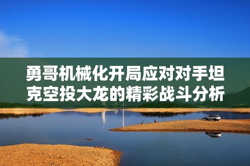 勇哥机械化开局应对对手坦克空投大龙的精彩战斗分析