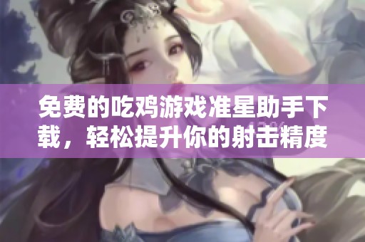 免费的吃鸡游戏准星助手下载，轻松提升你的射击精度