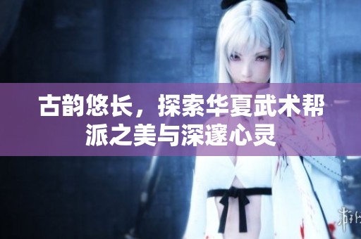 古韵悠长，探索华夏武术帮派之美与深邃心灵