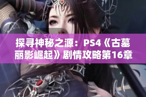 探寻神秘之源：PS4《古墓丽影崛起》剧情攻略第16章详解