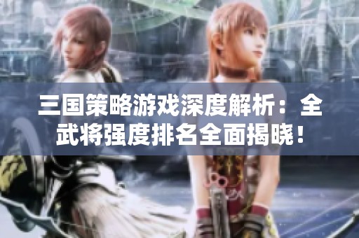 三国策略游戏深度解析：全武将强度排名全面揭晓！