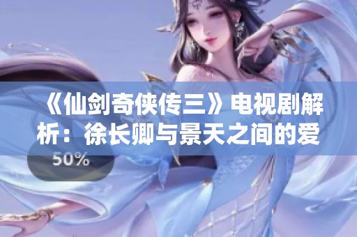 《仙剑奇侠传三》电视剧解析：徐长卿与景天之间的爱恨纠葛