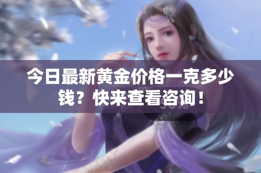 今日最新黄金价格一克多少钱？快来查看咨询！