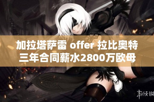 加拉塔萨雷 offer 拉比奥特三年合同薪水2800万欧母亲要求400万