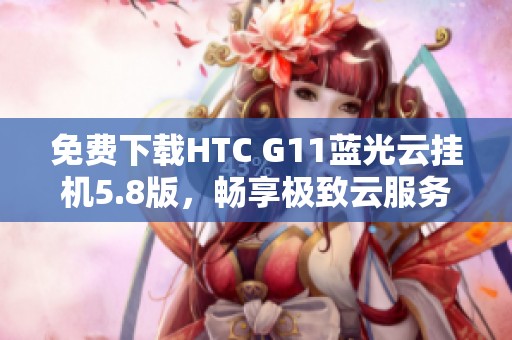免费下载HTC G11蓝光云挂机5.8版，畅享极致云服务体验