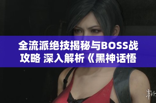 全流派绝技揭秘与BOSS战攻略 深入解析《黑神话悟空》装备搭配策略