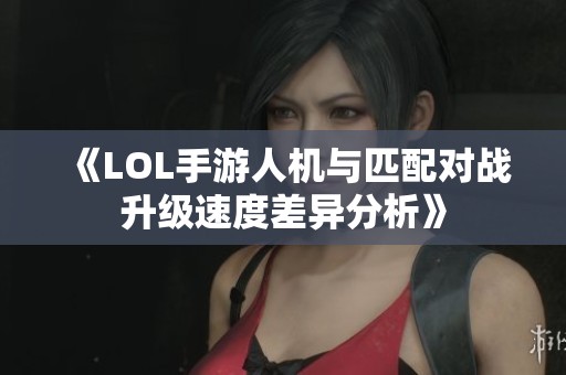 《LOL手游人机与匹配对战升级速度差异分析》