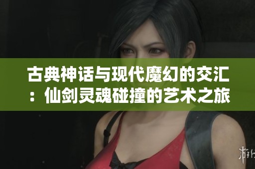 古典神话与现代魔幻的交汇：仙剑灵魂碰撞的艺术之旅